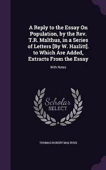 A Reply to the Essay On Population, by the Rev. T.R. Malthus, in a Series of Letters [By W. Hazlitt]. to Which Are Added, Extracts From the Essay