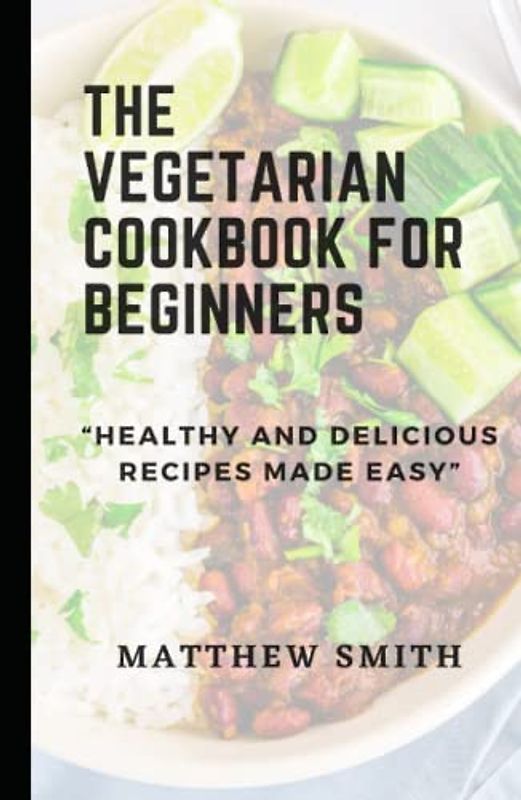 The Vegetarian Diet Cookbook For Beginners: Healthy and Delicious Recipes Made Easy