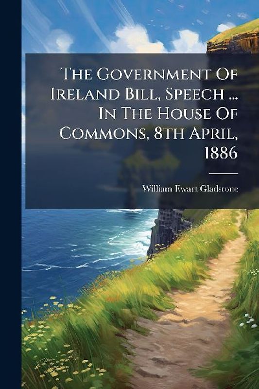 The Government Of Ireland Bill, Speech ... In The House Of Commons, 8th April, 1886