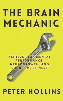 The Brain Mechanic: How to Optimize Your Brain for Peak Mental Performance, Neurogrowth, and Cognitive Fitness (Think Smarter, Not Harder, Band 10)