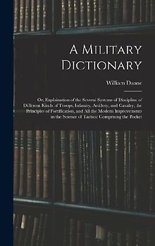 A Military Dictionary: Or, Explaination of the Several Systems of Discipline of Different Kinds of Troops, Infantry, Artillery, and Cavalry;