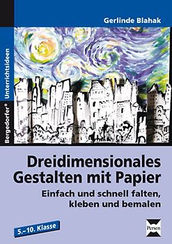 Dreidimensionales Gestalten mit Papier. Einfach und schnell falten, kleben und bemalen (5. bis 10. Klasse)