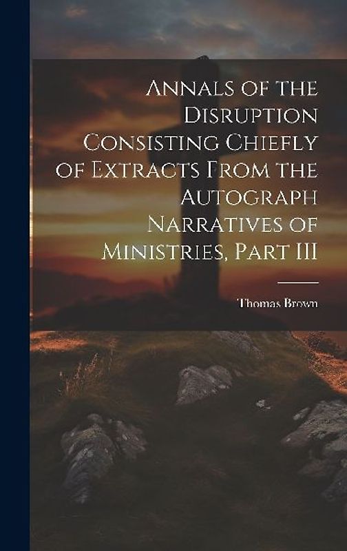 Annals of the Disruption Consisting Chiefly of Extracts From the Autograph Narratives of Ministries, Part III