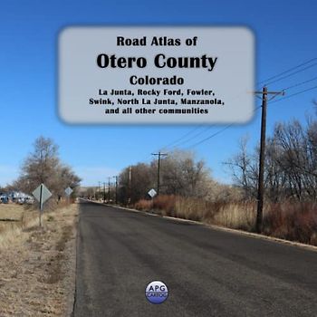 Road Atlas of Otero County, Colorado: La Junta, Rocky Ford, Fowler, Swink, North La Junta, Manzanola, and all other communities