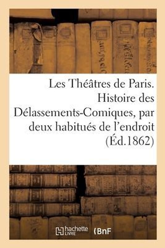 Les Théâtres de Paris. Histoire des Délassements-Comiques, par deux habitués de l'endroit