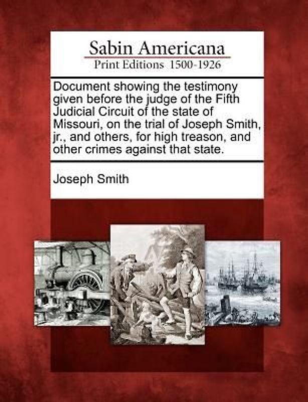 Document Showing the Testimony Given Before the Judge of the Fifth Judicial Circuit of the State of Missouri, on the Trial of Joseph Smith, Jr., and O