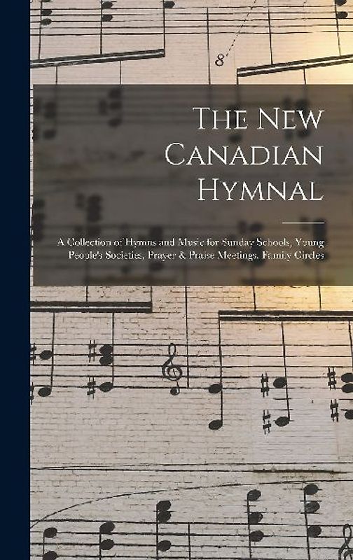 The New Canadian Hymnal: a Collection of Hymns and Music for Sunday Schools, Young People's Societies, Prayer & Praise Meetings, Family Circles