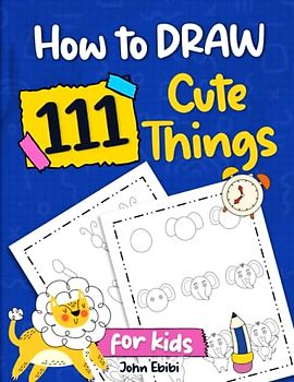 How To Draw 111 Cute Things For Kids: A Perfect Sketch Book For Kids With A 9 Step-by-Step Guide On How To Draw Animals, Faces, Flowers, Comics And ... (Engaging Activity Books For Smart Kids)