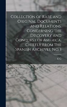 Collection of Rare and Original Documents and Relations, Concerning the Discovery and Conquest of America, Chiefly From the Spanish Archives. No. 1