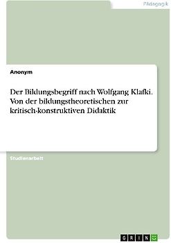 Der Bildungsbegriff nach Wolfgang Klafki. Von der bildungstheoretischen zur kritisch-konstruktiven Didaktik