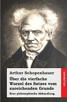 Über die vierfache Wurzel des Satzes vom zureichenden Grunde: Eine philosophische Abhandlung