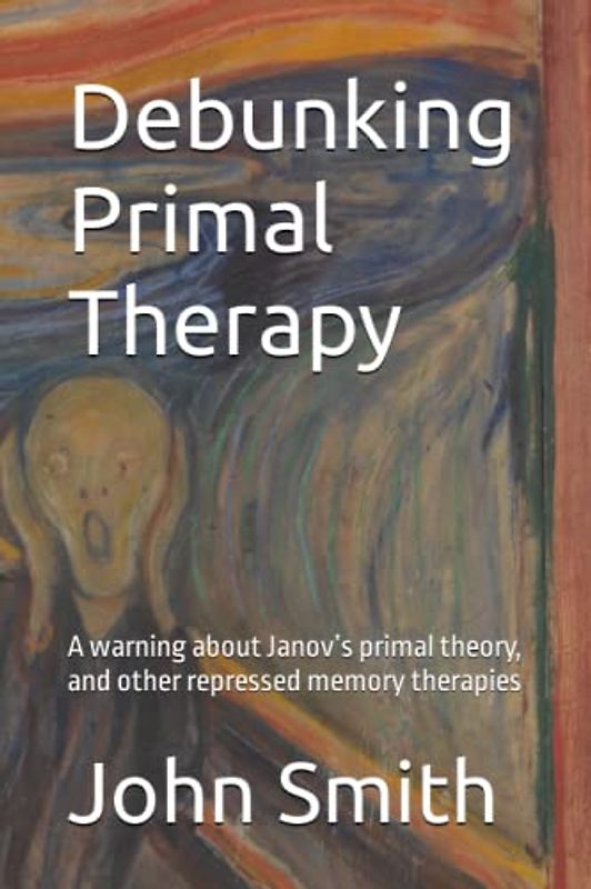 Debunking Primal Therapy: A warning about Janov’s primal theory, and other repressed memory therapies
