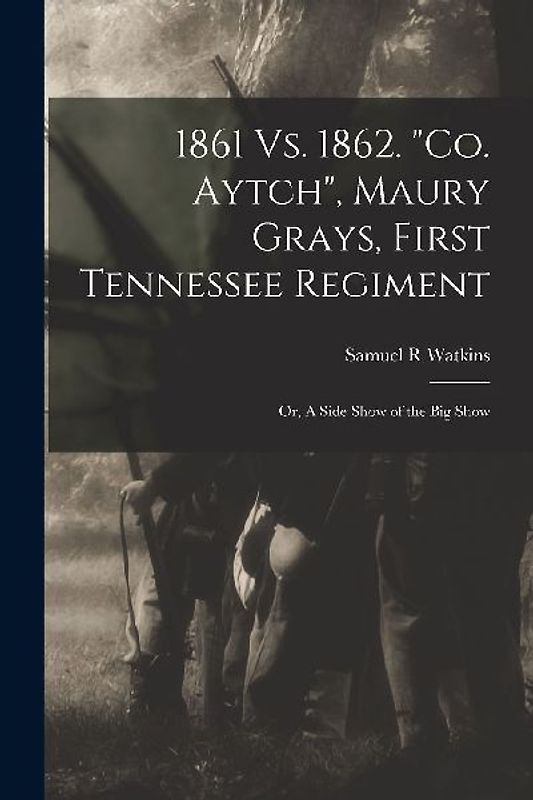 1861 Vs. 1862. "Co. Aytch", Maury Grays, First Tennessee Regiment; or, A Side Show of the Big Show