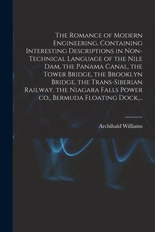 The Romance of Modern Engineering, Containing Interesting Descriptions in Non-technical Language of the Nile Dam, the Panama Canal, the Tower Bridge,
