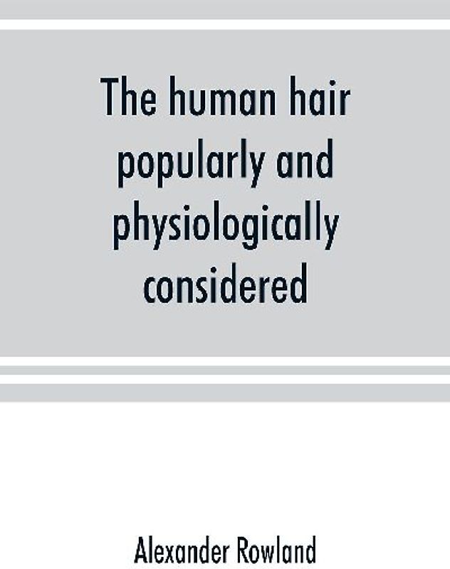 The human hair, popularly and physiologically considered with special reference to its preservation, improvement and adornment, and the various modes of its decoration in all countries