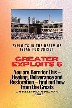 Greater Exploits 5 - Exploits in the Realm of Islam for Christ: You are Born for This - Healing, Deliverance and Restoration - Find out how from the Greats