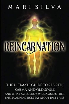 Reincarnation: The Ultimate Guide to Rebirth, Karma and Old Souls and What Astrology, Wicca and Other Spiritual Practices Say About Past Lives (Spiritual Philosophies)