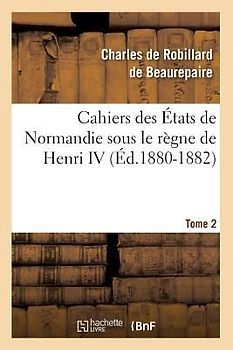 Cahiers des États de Normandie sous le règne de Henri IV. Tome 2 (Éd.1880-1882)