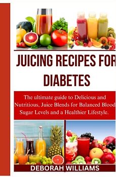 JUICING RECIPES FOR DIABETES: The ultimate guide to delicious and nutritious juice blends for balanced blood sugar and and a healthier lifestyle
