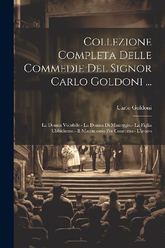Collezione Completa Delle Commedie Del Signor Carlo Goldoni ...: La Donna Volubile.- La Donna Di Maneggio.- La Figlia Ubbidiente.- Il Matrimonio Per C