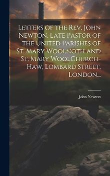 Letters of the Rev. John Newton, Late Pastor of the United Parishes of St. Mary Woolnoth and St. Mary WoolChurch-Haw, Lombard Street, London...