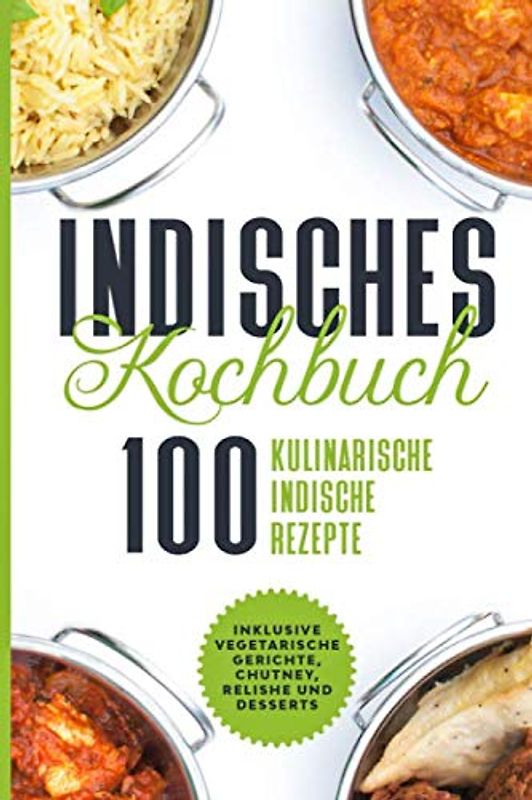 Indisches Kochbuch: 100 kulinarische indische Rezepte - Inklusive vegetarische Gerichte, Chutney, Relishe und Desserts