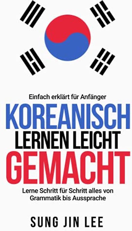 Koreanisch lernen leicht gemacht: Lerne Schritt für Schritt alles von Grammatik bis Aussprache - einfach erklärt für Anfänger