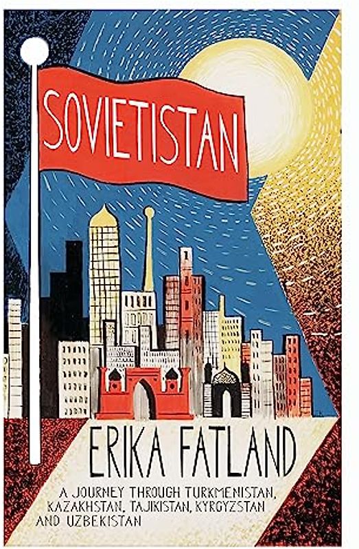 Sovietistan: A Journey Through Turkmenistan, Kazakhstan, Tajikistan, Kyrgyzstan and Uzbekistan