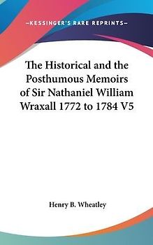 The Historical And The Posthumous Memoirs Of Sir Nathaniel William Wraxall 1772 to 1784 V5