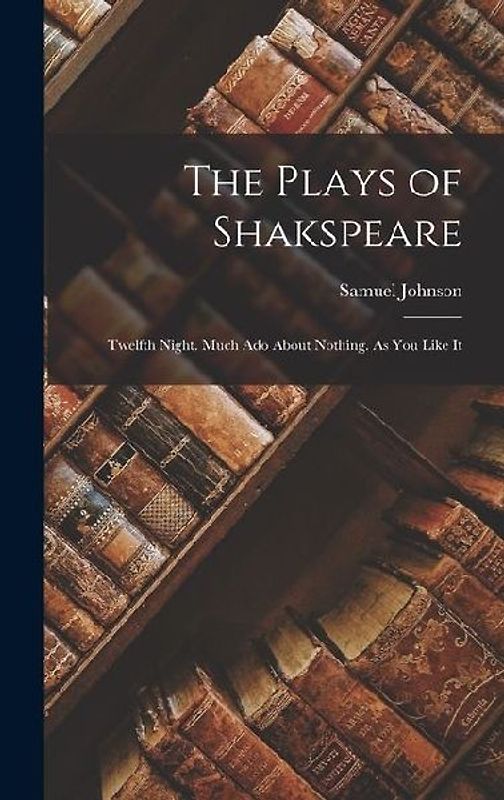 The Plays of Shakspeare: Twelfth Night. Much Ado About Nothing. As You Like It
