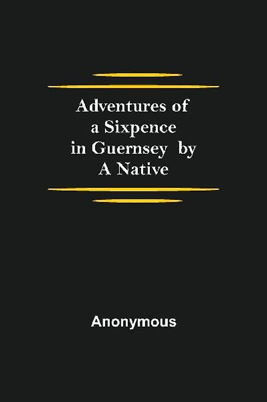 Adventures of a Sixpence in Guernsey  by A Native