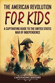 The American Revolution for Kids: A Captivating Guide to the United States War of Independence (History for Children)