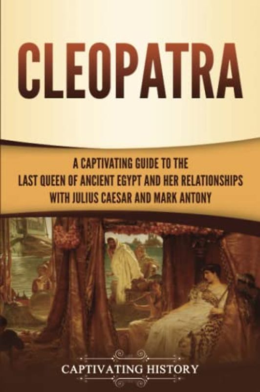 Cleopatra: A Captivating Guide to the Last Queen of Ancient Egypt and Her Relationships with Julius Caesar and Mark Antony (Biographies)