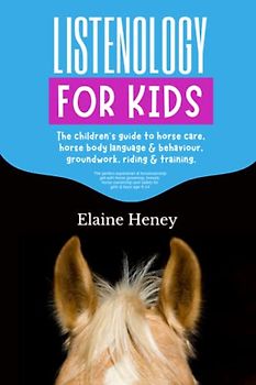 Listenology for Kids - The children's guide to horse care, horse body language & behavior, safety, groundwork, riding & training.