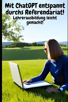 Mit ChatGPT entspannt durchs Referendariat! Lehrerausbildung leicht gemacht!: Für alle Fächer, Bundesländer und für alle Seminare geeignet!
