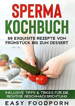 Sperma Kochbuch: 69 exquisite Rezepte vom Frühstück bis zum Dessert - Inklusive Tipps & Tricks für die richtige Geschmacksrichtung
