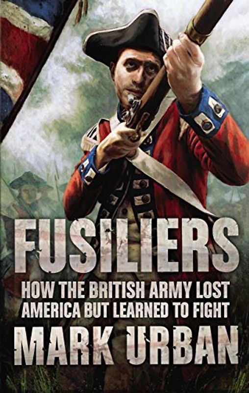 Fusiliers: Eight Years with the Redcoats in America - Mark Urban