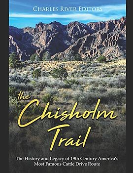 The Chisholm Trail: The History and Legacy of 19th Century America’s Most Famous Cattle Drive Route
