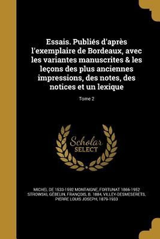 Essais. Publiés d'après l'exemplaire de Bordeaux, avec les variantes manuscrites & les leçons des plus anciennes impressions, des notes, des notices et un lexique; Tome 2