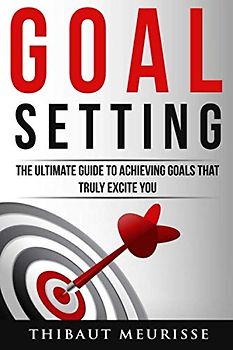 Goal Setting: The Ultimate Guide To Achieving Goals That Truly Excite You