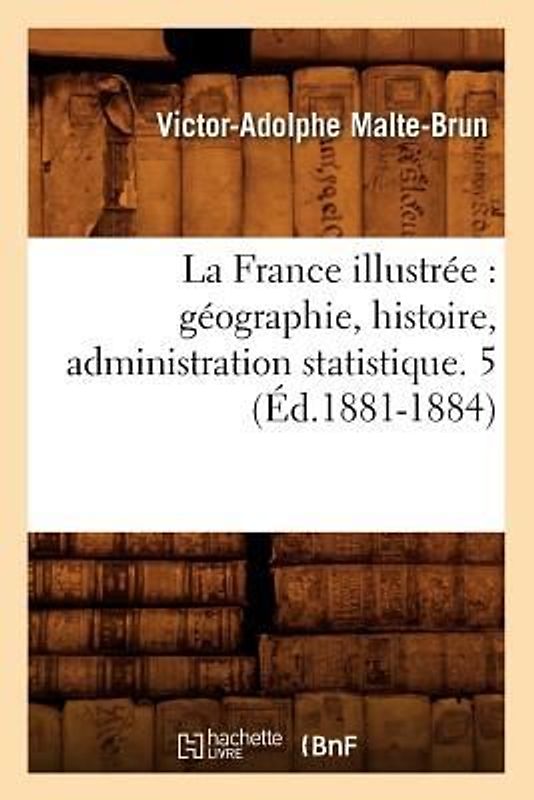 La France Illustrée: Géographie, Histoire, Administration Statistique. 5 (Éd.1881-1884)
