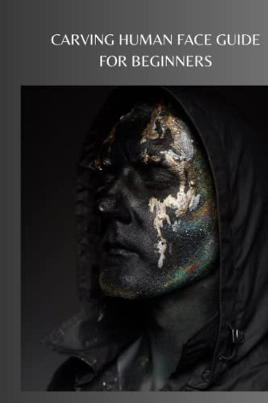 CARVING HUMAN FACE GUIDE FOR BEGINNERS: Ultimate beginners guide on carving human face, how to proceed towards liberating your project from a piece of wood and techniques for carving