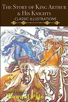 The Story Of King Authur and His Knights: King Arthur and The Knights of the Round Table (Illustrated)