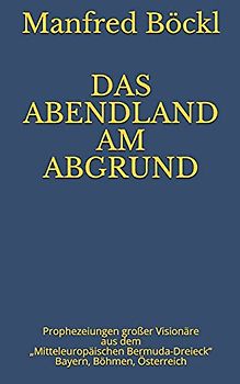 DAS ABENDLAND AM ABGRUND: Prophezeiungen großer Visionäre aus dem „Mitteleuropäischen Bermuda-Dreieck“ Bayern, Böhmen, Österreich