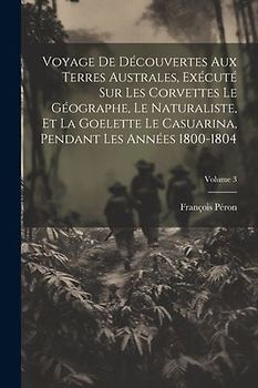 Voyage De Découvertes Aux Terres Australes, Exécuté Sur Les Corvettes Le Géographe, Le Naturaliste, Et La Goelette Le Casuarina, Pendant Les Années 18