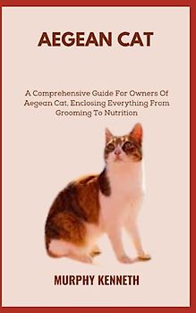 AEGEAN CAT: A Comprehensive Guide For Owners Of Aegean Cat, Enclosing Everything From Grooming To Nutrition