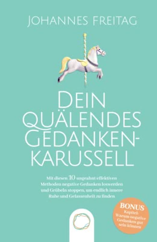 Dein quälendes Gedankenkarussell: Mit diesen 10 ungeahnt effektiven Methoden negative Gedanken loswerden und Grübeln stoppen, um endlich innere Ruhe und Gelassenheit zu finden