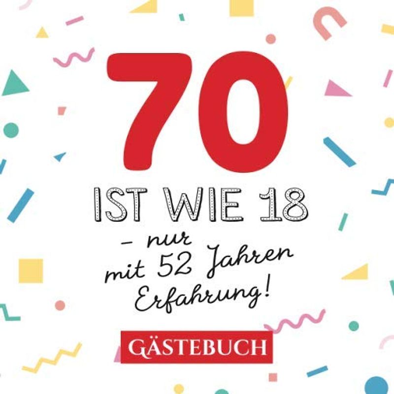 70 ist wie 18 - nur mit 52 Jahren Erfahrung: Gästebuch zum 70.Geburtstag für Mann oder Frau - 70 Jahre - Geschenk & Lustige Deko - Buch für Glückwünsche und Fotos der Gäste