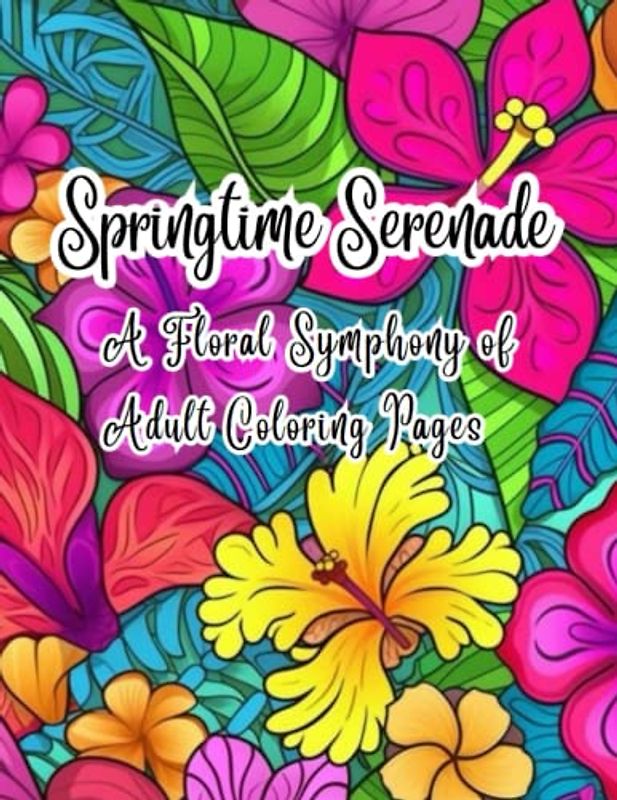 Springtime Serenade: A Floral Symphony of Adult Coloring Pages: Delightful Botanical Illustrations for Relaxation and Mindfulness: An Adult Coloring ... A Springtime Serenade Coloring Collection)