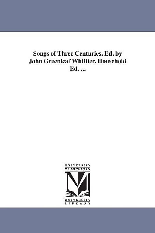 Songs of Three Centuries. Ed. by John Greenleaf Whittier. Household Ed. ...